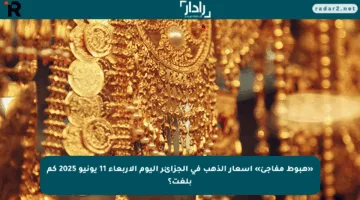 «هبوط مفاجئ» أسعار الذهب في الجزائر اليوم الأربعاء 11 يونيو 2025 كم بلغت؟